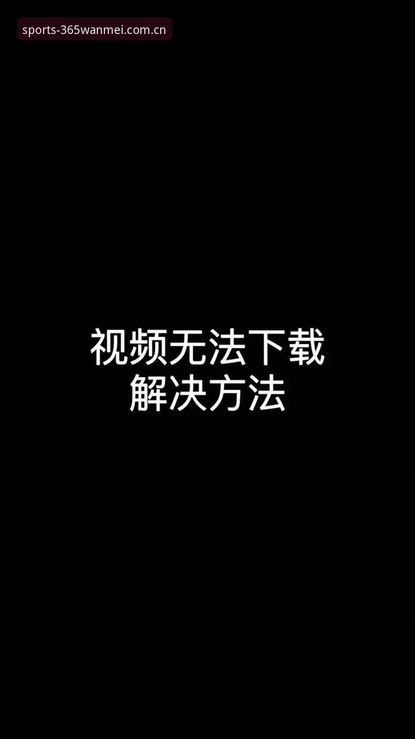 完美体育平台无法下载安装？三步解决地址失效问题教程